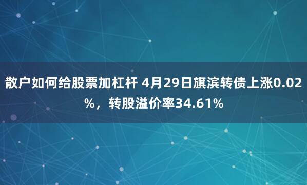散户如何给股票加杠杆 4月29日旗滨转债上涨0.02%，转股溢价率34.61%