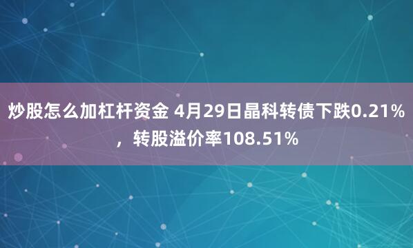 炒股怎么加杠杆资金 4月29日晶科转债下跌0.21%，转股溢价率108.51%