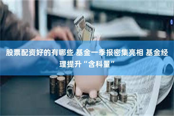 股票配资好的有哪些 基金一季报密集亮相 基金经理提升“含科量”