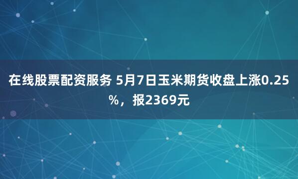 在线股票配资服务 5月7日玉米期货收盘上涨0.25%，报2369元