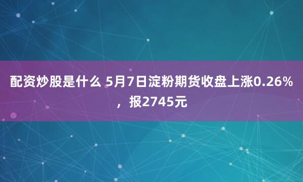 配资炒股是什么 5月7日淀粉期货收盘上涨0.26%，报2745元