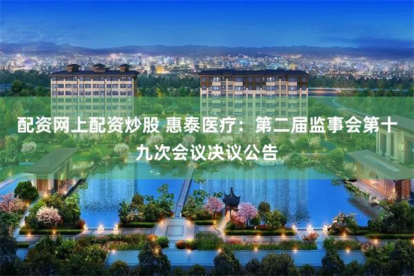 配资网上配资炒股 惠泰医疗：第二届监事会第十九次会议决议公告