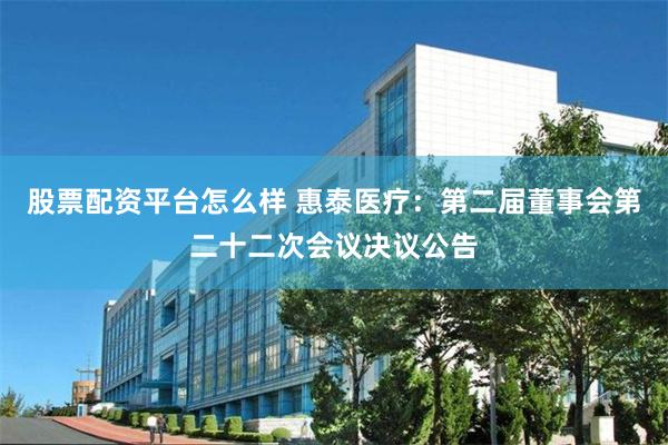 股票配资平台怎么样 惠泰医疗：第二届董事会第二十二次会议决议公告
