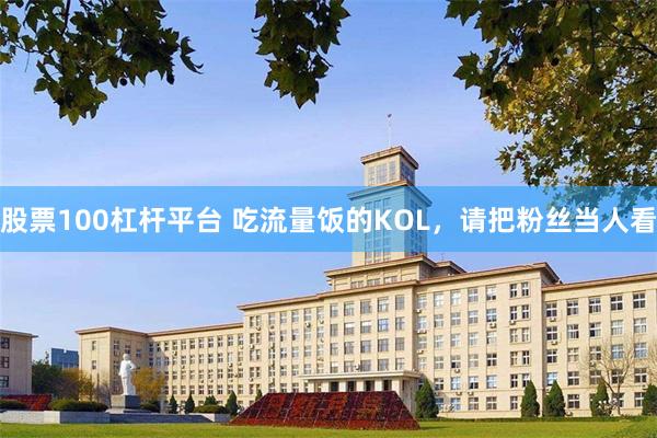 股票100杠杆平台 吃流量饭的KOL，请把粉丝当人看