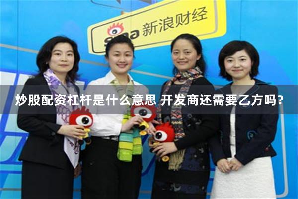 炒股配资杠杆是什么意思 开发商还需要乙方吗？