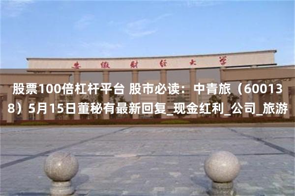 股票100倍杠杆平台 股市必读：中青旅（600138）5月15日董秘有最新回复_现金红利_公司_旅游