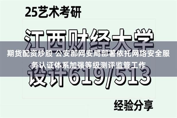 期货配资炒股 公安部网安局部署依托网络安全服务认证体系加强等级测评监管工作