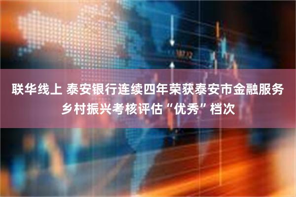 联华线上 泰安银行连续四年荣获泰安市金融服务乡村振兴考核评估“优秀”档次
