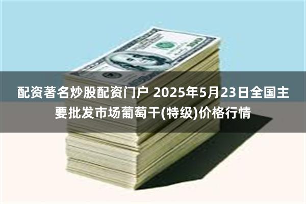 配资著名炒股配资门户 2025年5月23日全国主要批发市场葡萄干(特级)价格行情