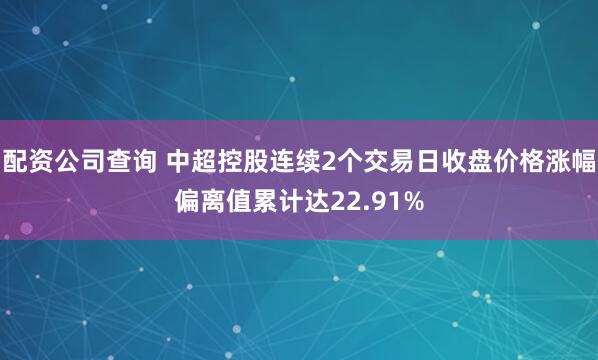 配资公司查询 中超控股连续2个交易日收盘价格涨幅偏离值累计达22.91%