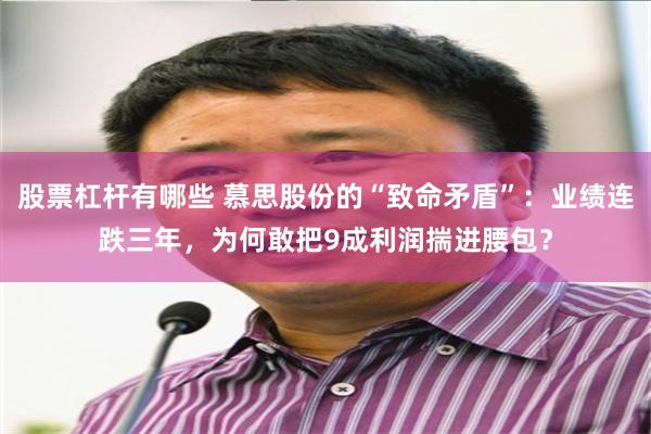 股票杠杆有哪些 慕思股份的“致命矛盾”：业绩连跌三年，为何敢把9成利润揣进腰包？