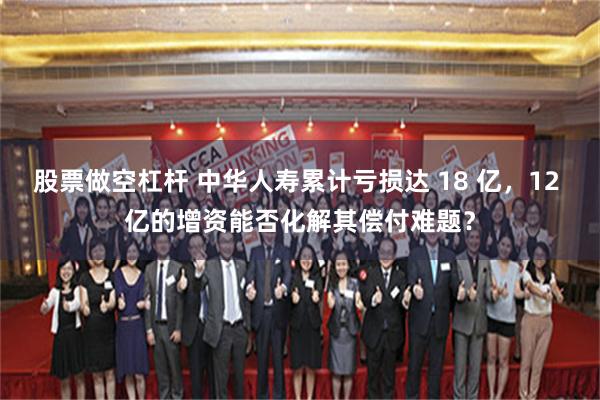 股票做空杠杆 中华人寿累计亏损达 18 亿，12 亿的增资能否化解其偿付难题？
