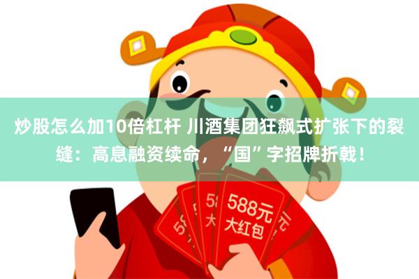 炒股怎么加10倍杠杆 川酒集团狂飙式扩张下的裂缝：高息融资续命，“国”字招牌折戟！