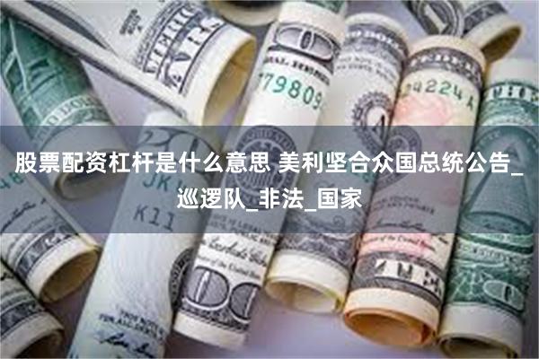 股票配资杠杆是什么意思 美利坚合众国总统公告_巡逻队_非法_国家