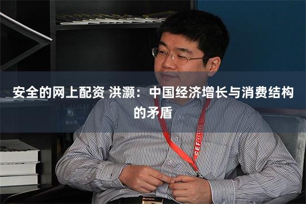 安全的网上配资 洪灏：中国经济增长与消费结构的矛盾