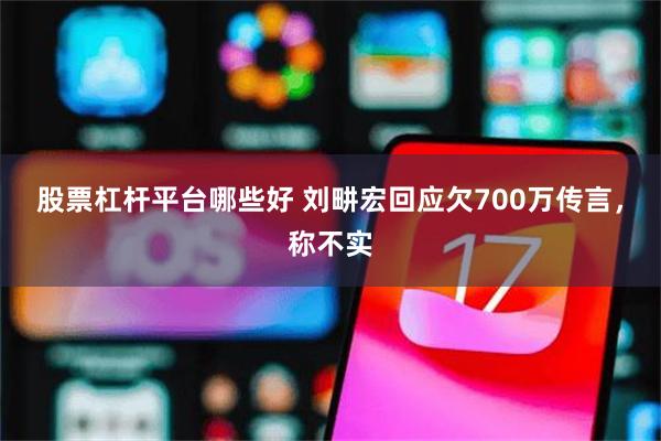 股票杠杆平台哪些好 刘畊宏回应欠700万传言，称不实