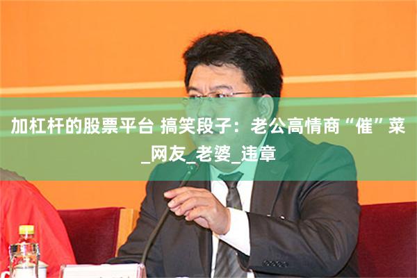 加杠杆的股票平台 搞笑段子：老公高情商“催”菜_网友_老婆_违章