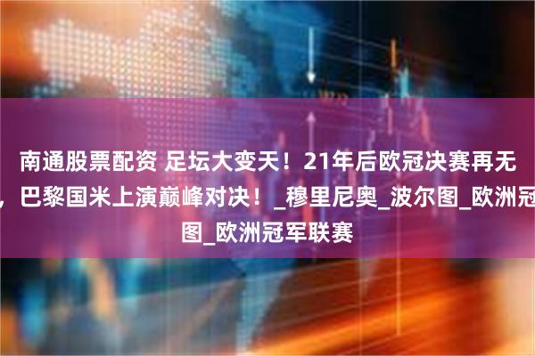 南通股票配资 足坛大变天！21年后欧冠决赛再无英西德，巴黎国米上演巅峰对决！_穆里尼奥_波尔图_欧洲冠军联赛