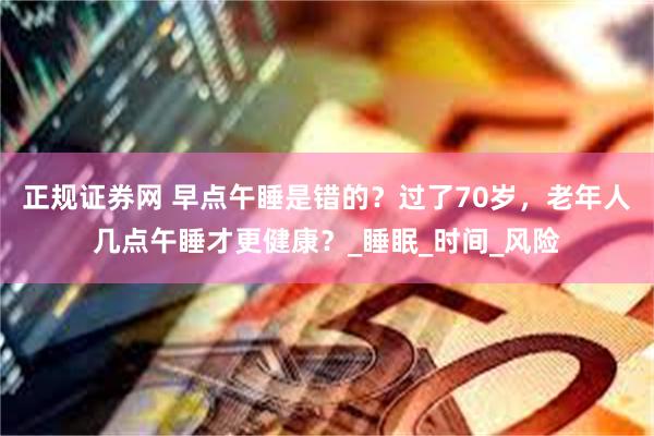正规证券网 早点午睡是错的？过了70岁，老年人几点午睡才更健康？_睡眠_时间_风险