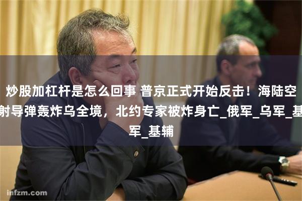 炒股加杠杆是怎么回事 普京正式开始反击！海陆空同射导弹轰炸乌全境，北约专家被炸身亡_俄军_乌军_基辅