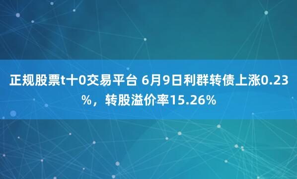 正规股票t十0交易平台 6月9日利群转债上涨0.23%，转股溢价率15.26%