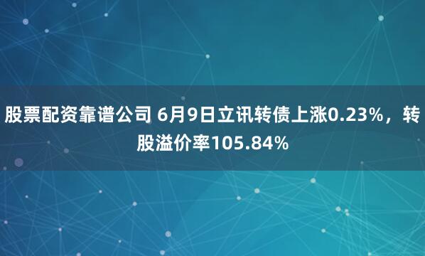 股票配资靠谱公司 6月9日立讯转债上涨0.23%，转股溢价率105.84%