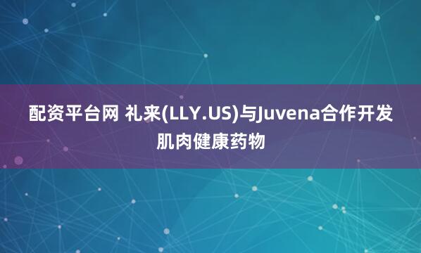 配资平台网 礼来(LLY.US)与Juvena合作开发肌肉健康药物