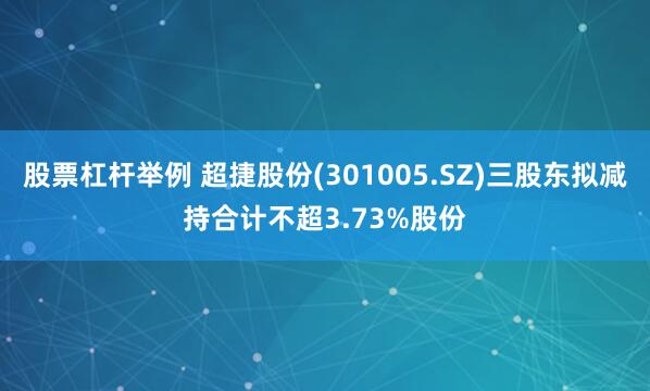 股票杠杆举例 超捷股份(301005.SZ)三股东拟减持合计不超3.73%股份