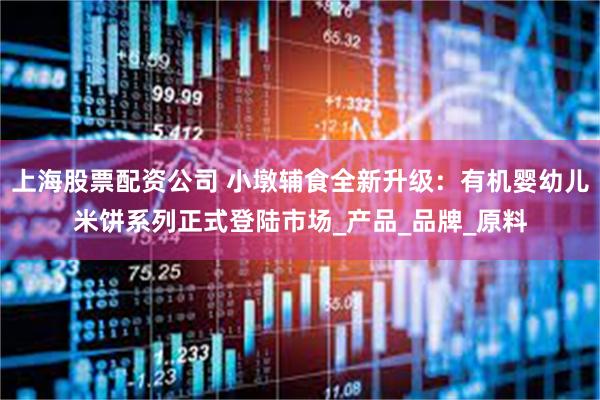 上海股票配资公司 小墩辅食全新升级：有机婴幼儿米饼系列正式登陆市场_产品_品牌_原料