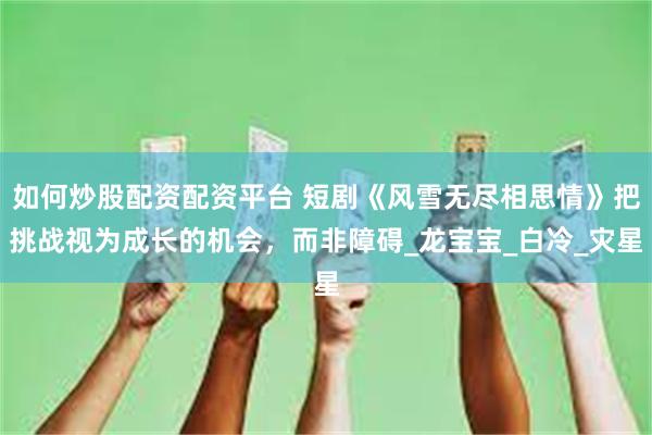 如何炒股配资配资平台 短剧《风雪无尽相思情》把挑战视为成长的机会，而非障碍_龙宝宝_白冷_灾星