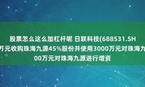 股票怎么这么加杠杆呢 日联科技(688531.SH)：拟6075万元收购珠海九源45%股份并使用3000万元对珠海九源进行增资