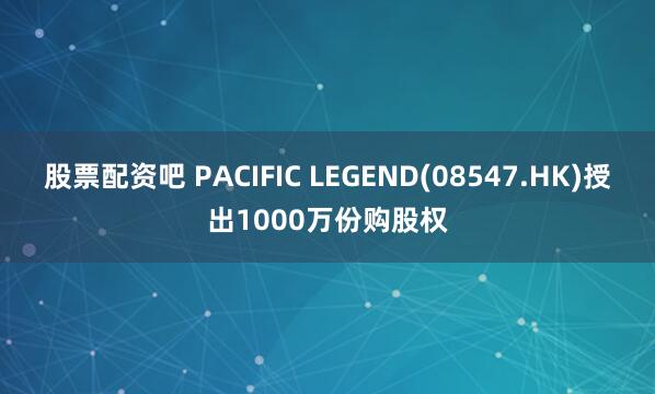 股票配资吧 PACIFIC LEGEND(08547.HK)授出1000万份购股权