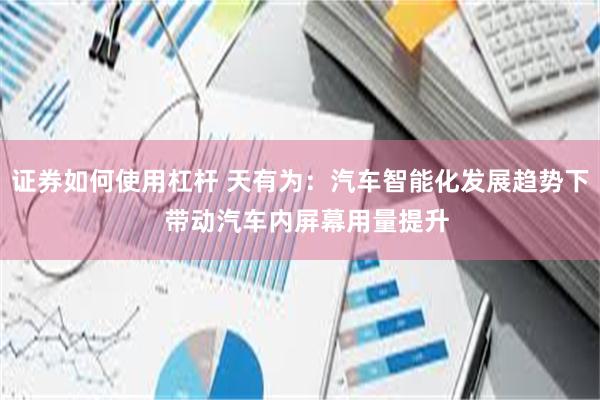 证券如何使用杠杆 天有为：汽车智能化发展趋势下  带动汽车内屏幕用量提升