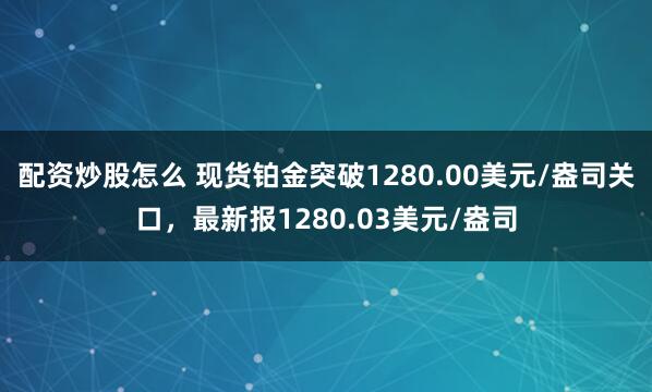 配资炒股怎么 现货铂金突破1280.00美元/盎司关口，最新报1280.03美元/盎司