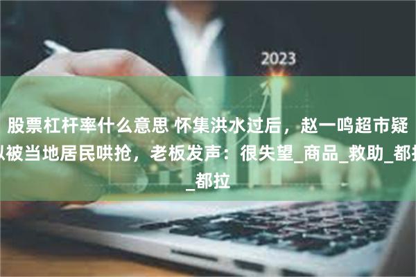 股票杠杆率什么意思 怀集洪水过后，赵一鸣超市疑似被当地居民哄抢，老板发声：很失望_商品_救助_都拉