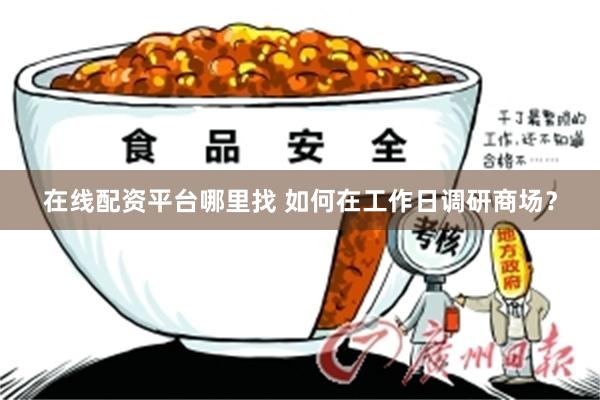 在线配资平台哪里找 如何在工作日调研商场？