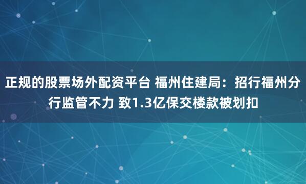 正规的股票场外配资平台 福州住建局：招行福州分行监管不力 致1.3亿保交楼款被划扣