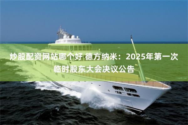 炒股配资网站哪个好 德方纳米：2025年第一次临时股东大会决议公告