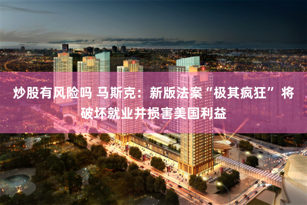 炒股有风险吗 马斯克：新版法案“极其疯狂” 将破坏就业并损害美国利益
