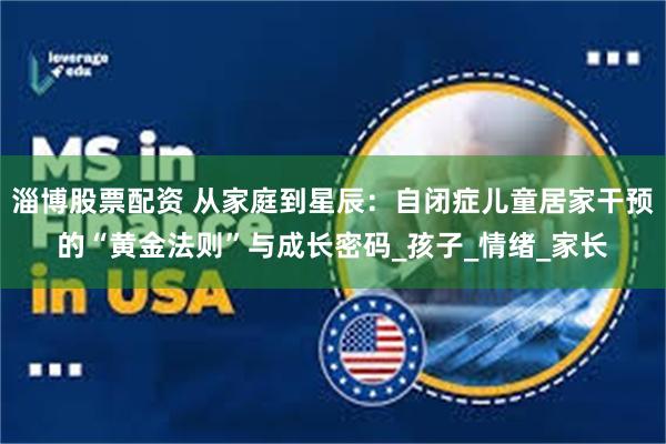 淄博股票配资 从家庭到星辰：自闭症儿童居家干预的“黄金法则”与成长密码_孩子_情绪_家长