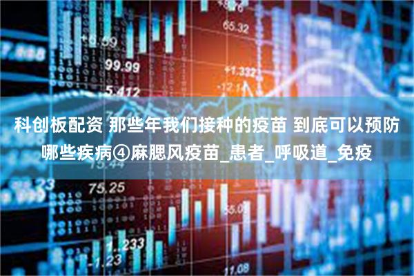 科创板配资 那些年我们接种的疫苗 到底可以预防哪些疾病④麻腮风疫苗_患者_呼吸道_免疫