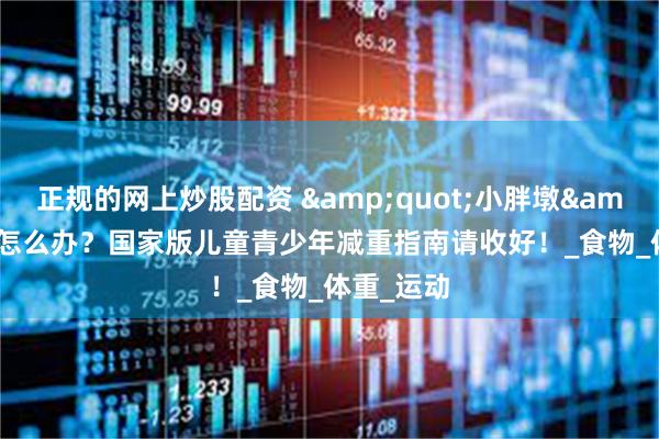 正规的网上炒股配资 &quot;小胖墩&quot;怎么办？国家版儿童青少年减重指南请收好！_食物_体重_运动