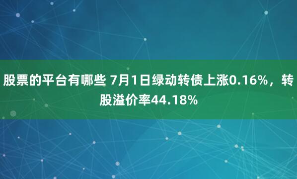 股票的平台有哪些 7月1日绿动转债上涨0.16%，转股溢价率44.18%
