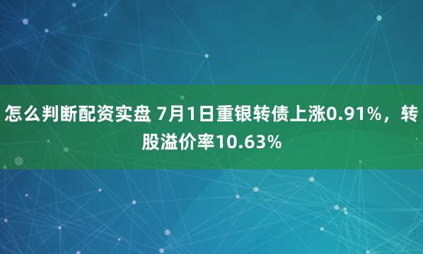怎么判断配资实盘 7月1日重银转债上涨0.91%，转股溢价率10.63%