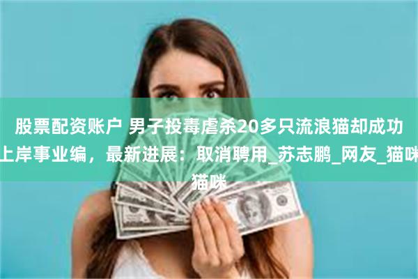 股票配资账户 男子投毒虐杀20多只流浪猫却成功上岸事业编，最新进展：取消聘用_苏志鹏_网友_猫咪